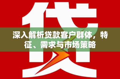 濠江深入解析贷款客户群体，特征、需求与市场策略