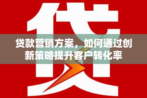 濠江贷款营销方案，如何通过创新策略提升客户转化率