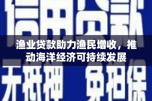 濠江渔业贷款助力渔民增收，推动海洋经济可持续发展