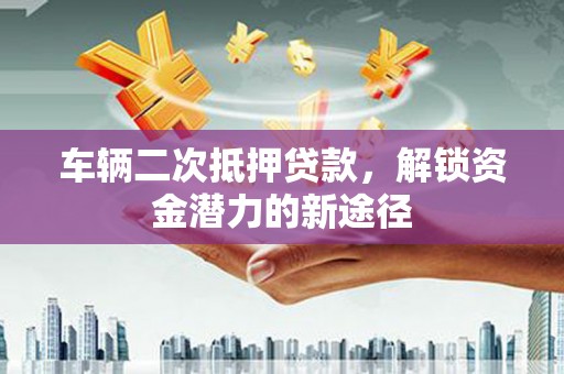 濠江车辆二次抵押贷款，解锁资金潜力的新途径