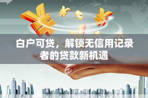 濠江白户可贷，解锁无信用记录者的贷款新机遇