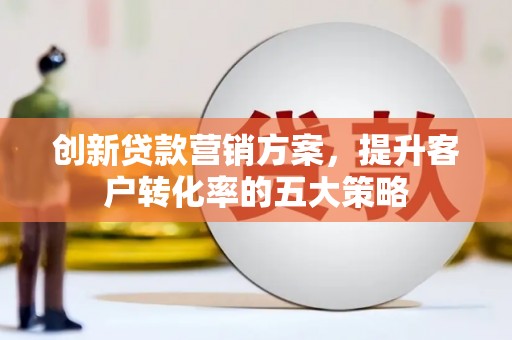 濠江创新贷款营销方案，提升客户转化率的五大策略