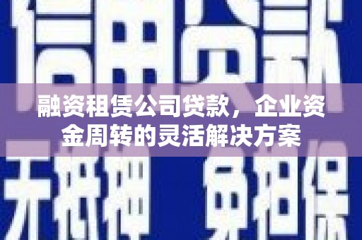 濠江融资租赁公司贷款，企业资金周转的灵活解决方案