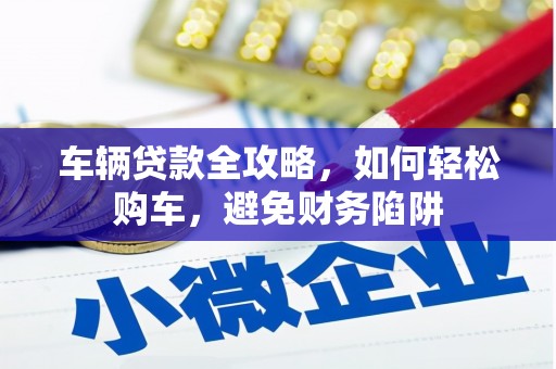 濠江车辆贷款全攻略，如何轻松购车，避免财务陷阱
