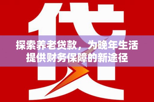 濠江探索养老贷款，为晚年生活提供财务保障的新途径