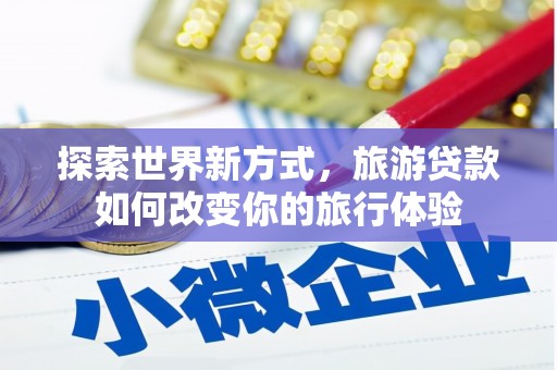 濠江探索世界新方式，旅游贷款如何改变你的旅行体验