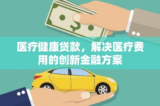 濠江医疗健康贷款，解决医疗费用的创新金融方案