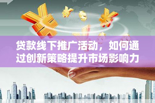 濠江贷款线下推广活动，如何通过创新策略提升市场影响力