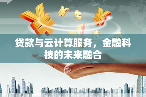 濠江贷款与云计算服务，金融科技的未来融合