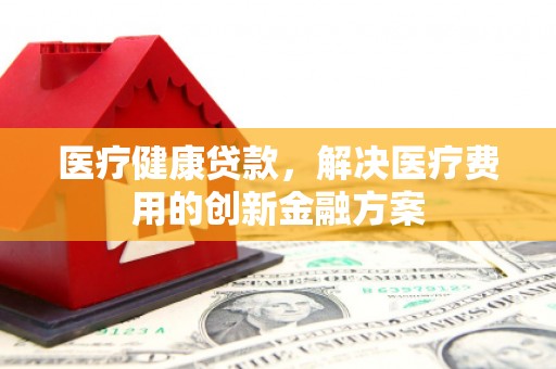 濠江医疗健康贷款，解决医疗费用的创新金融方案