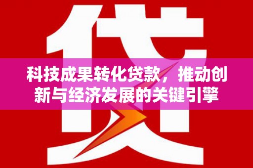 濠江科技成果转化贷款，推动创新与经济发展的关键引擎