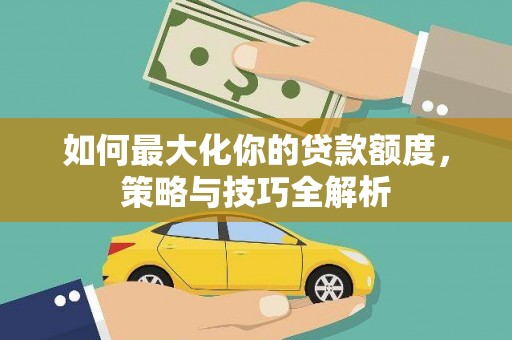 濠江如何最大化你的贷款额度，策略与技巧全解析