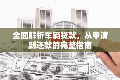 濠江全面解析车辆贷款，从申请到还款的完整指南