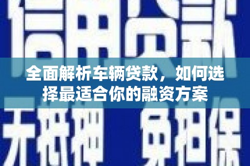 濠江全面解析车辆贷款，如何选择最适合你的融资方案