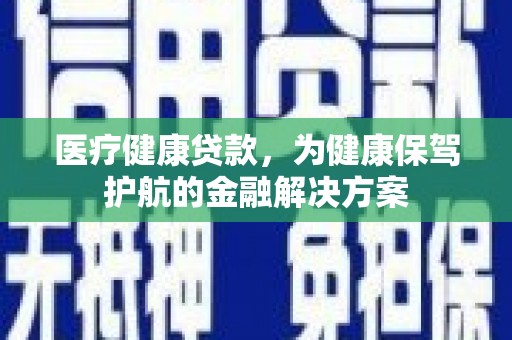 濠江医疗健康贷款，为健康保驾护航的金融解决方案