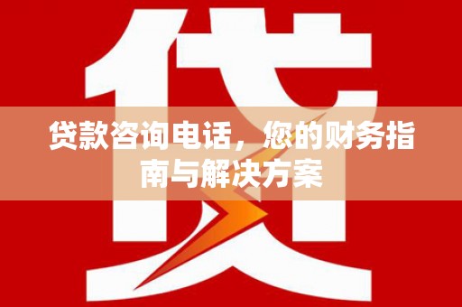 濠江贷款咨询电话，您的财务指南与解决方案